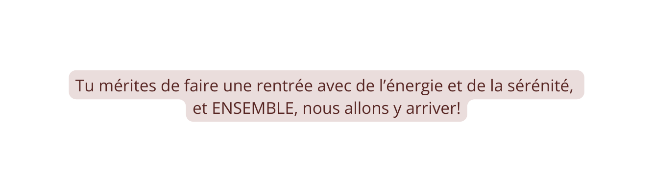 Tu mérites de faire une rentrée avec de l énergie et de la sérénité et ENSEMBLE nous allons y arriver