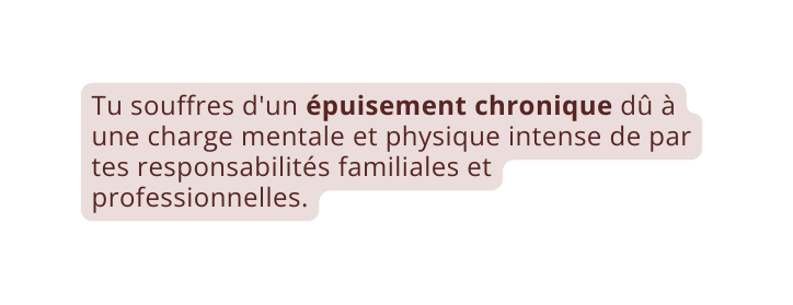 Tu souffres d un épuisement chronique dû à une charge mentale et physique intense de par tes responsabilités familiales et professionnelles